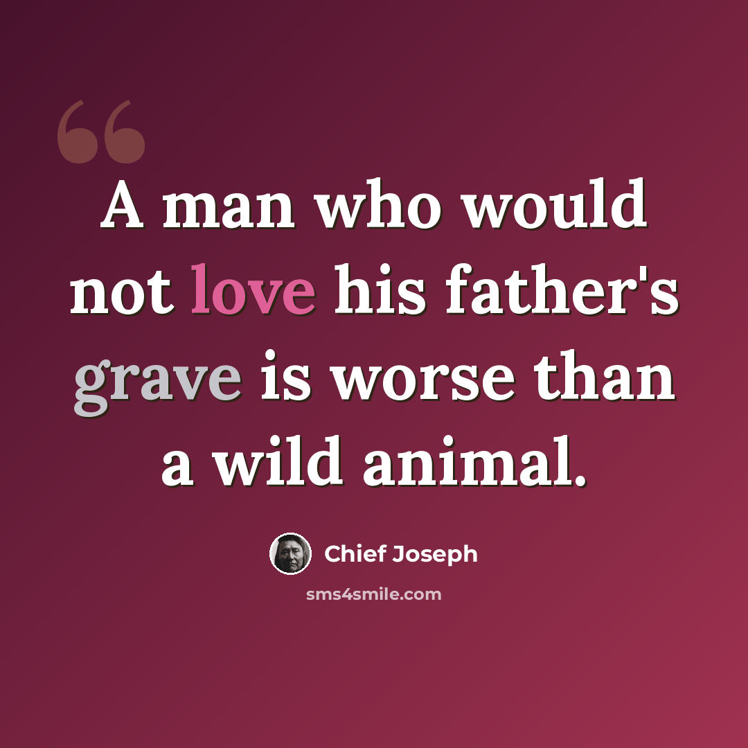 “A man who would not love his father's grave is worse than a wild animal.” quote by Chief Joseph