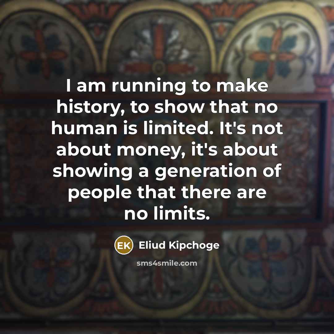 “I am running to make history, to show that no human is limited. It's not about money, it's about showing a generation of people that there are no limits.” quote by Eliud Kipchoge