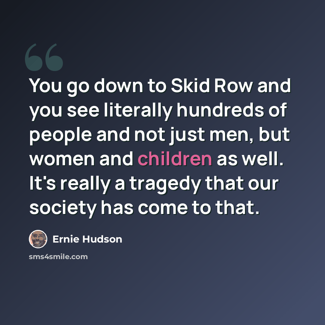 “You go down to Skid Row and you see literally hundreds of people and not just men, but women and children as well. It's really a tragedy that our society has come to that.” quote by Ernie Hudson