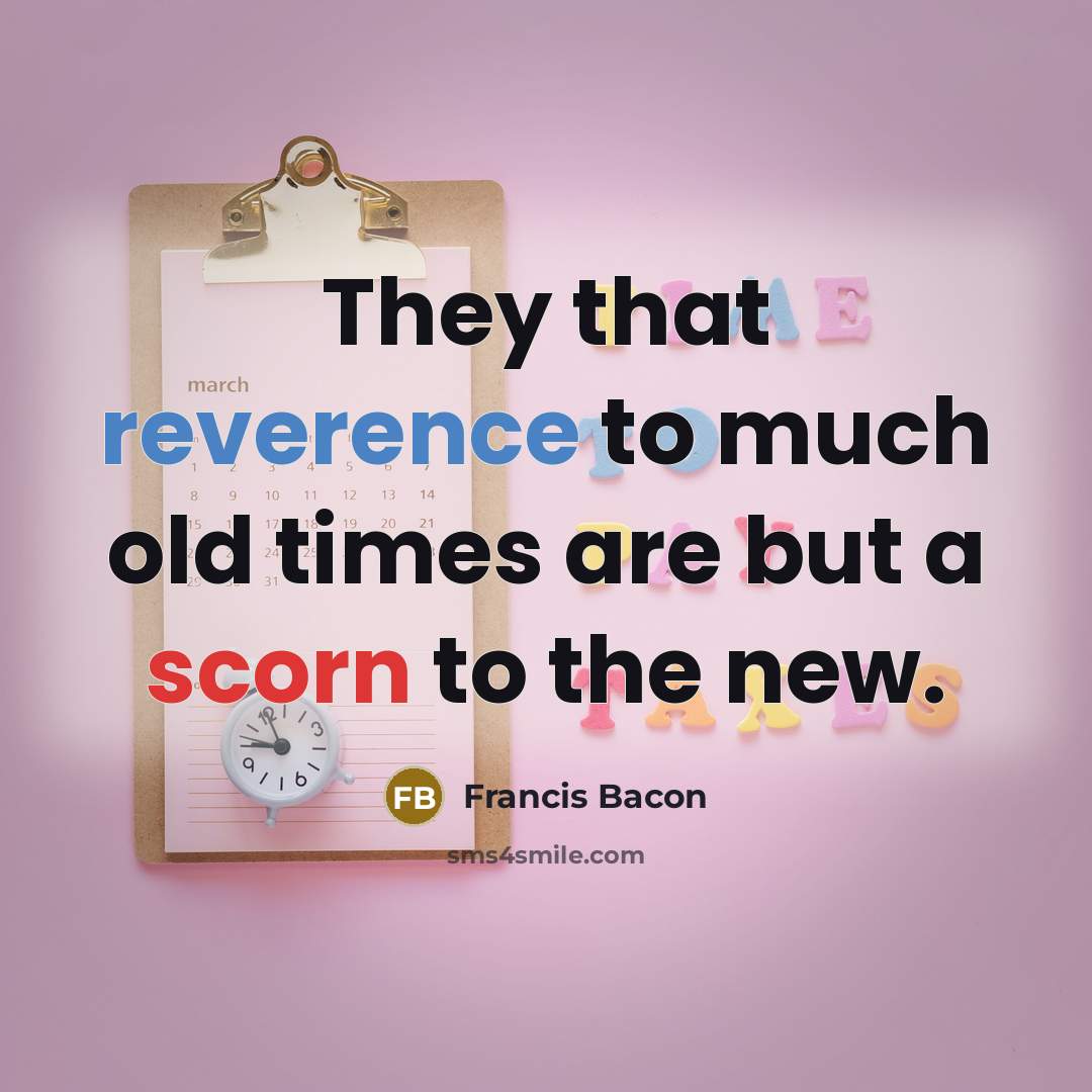 “They that reverence to much old times are but a scorn to the new.” quote by Francis Bacon