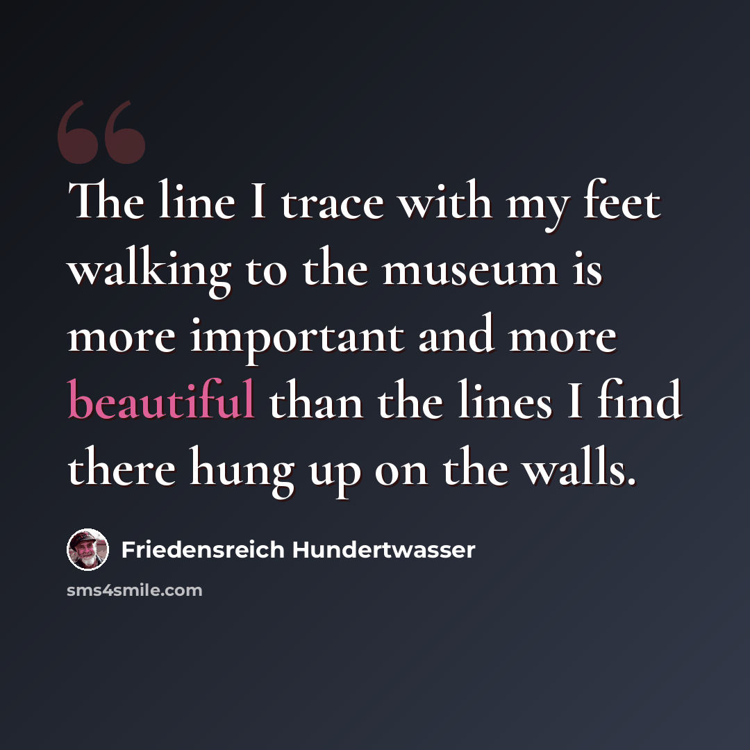 “The line I trace with my feet walking to the museum is more important and more beautiful than the lines I find there hung up on the walls.” quote by Friedensreich Hundertwasser