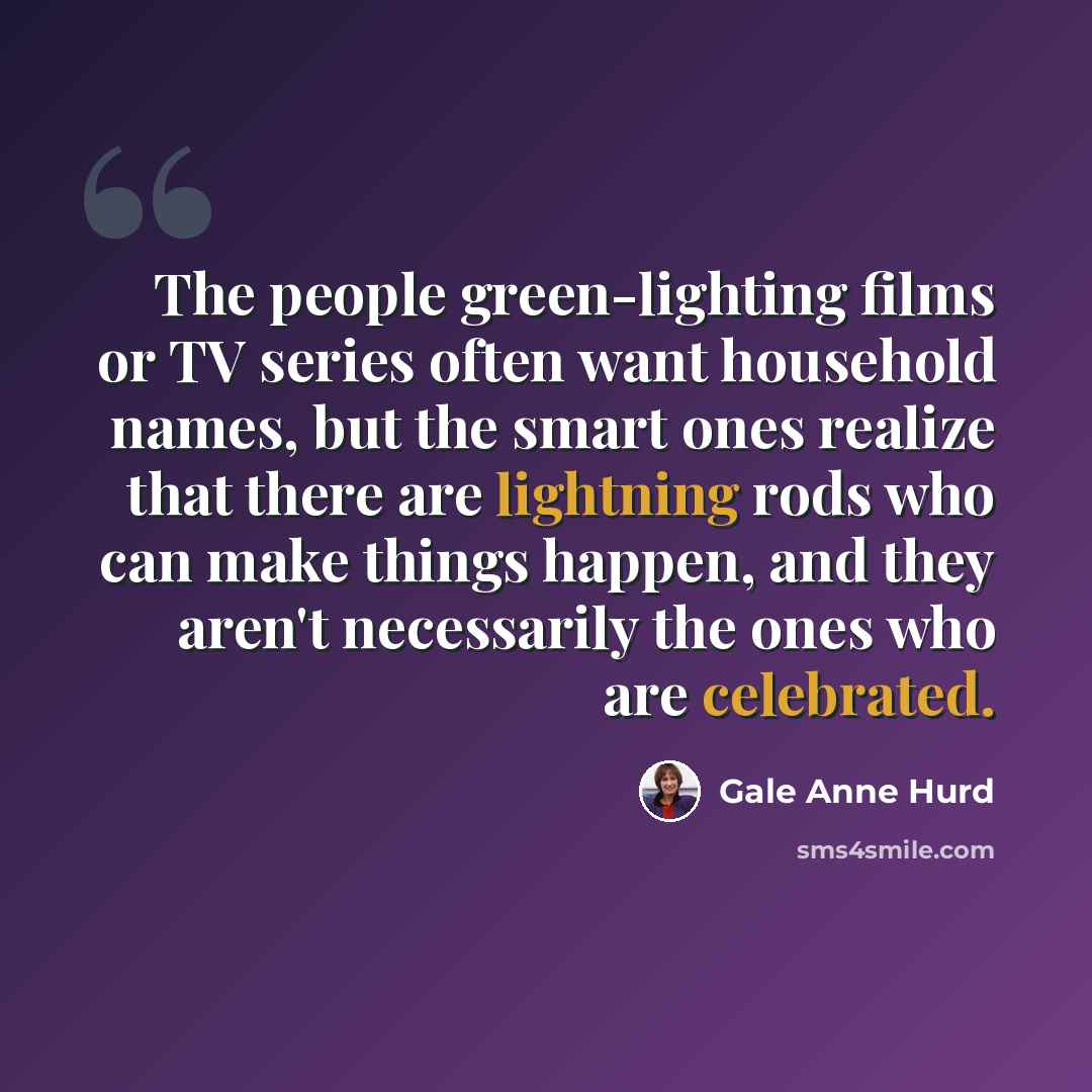 “The people green-lighting films or TV series often want household names, but the smart ones realize that there are lightning rods who can make things happen, and they aren't necessarily the ones who are celebrated.” quote by Gale Anne Hurd