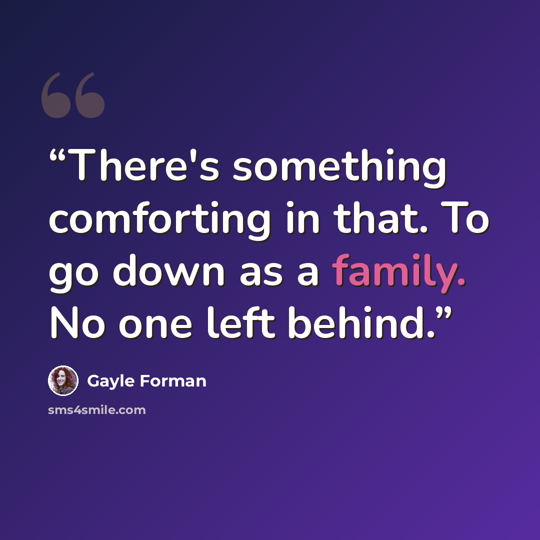 “There's something comforting in that. To go down as a family. No one left behind.” quote by Gayle Forman