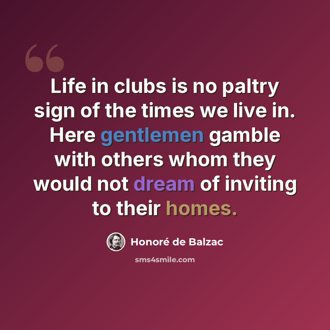 “Life in clubs is no paltry sign of the times we live in. Here gentlemen gamble with others whom they would not dream of inviting to their homes.” quote by Honore de Balzac