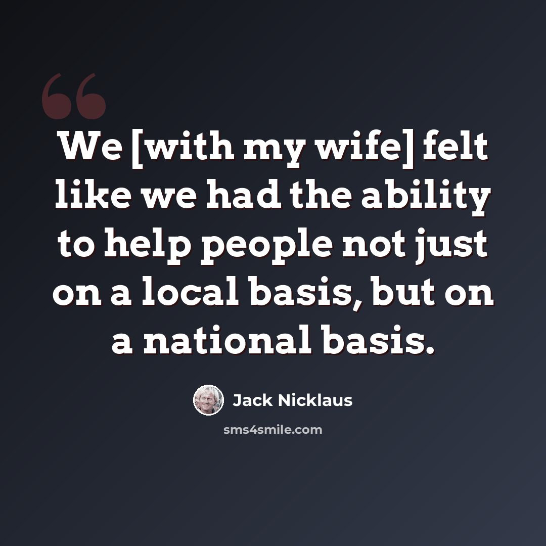 “We [with my wife] felt like we had the ability to help people not just on a local basis, but on a national basis.” quote by Jack Nicklaus