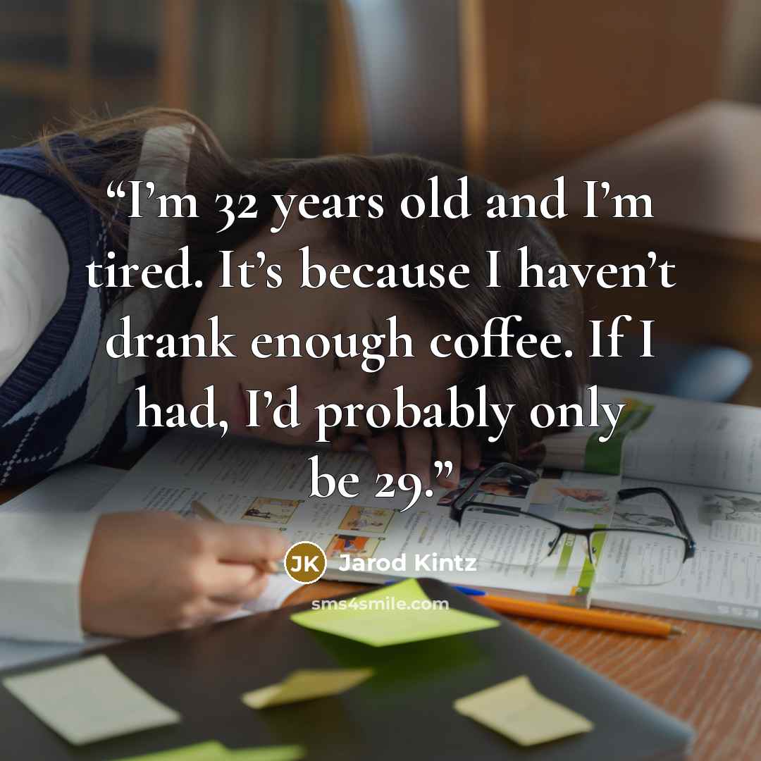 “I’m 32 years old and I’m tired. It’s because I haven’t drank enough coffee. If I had, I’d probably only be 29.” quote by Jarod Kintz