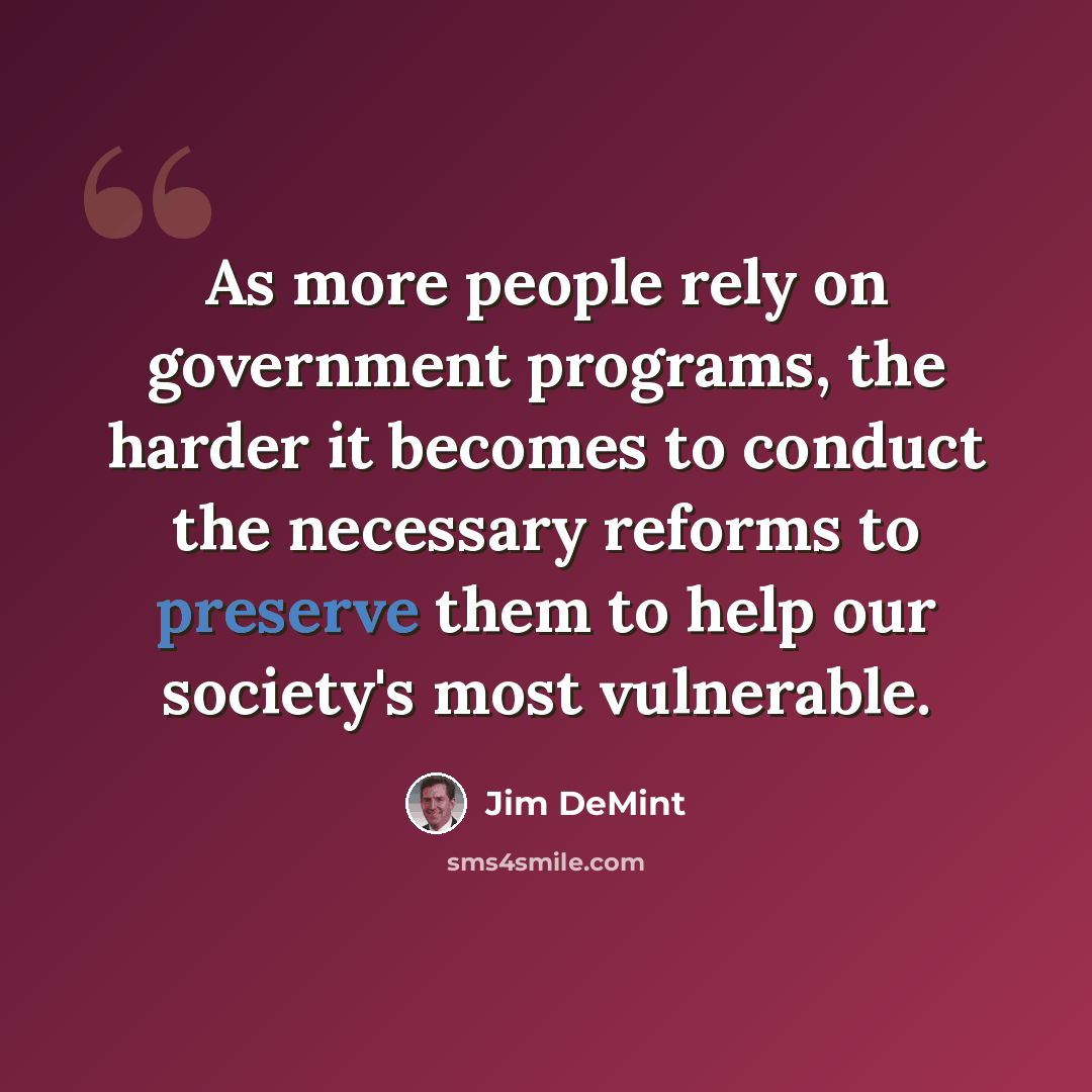 “As more people rely on government programs, the harder it becomes to conduct the necessary reforms to preserve them to help our society's most vulnerable.” quote by Jim DeMint