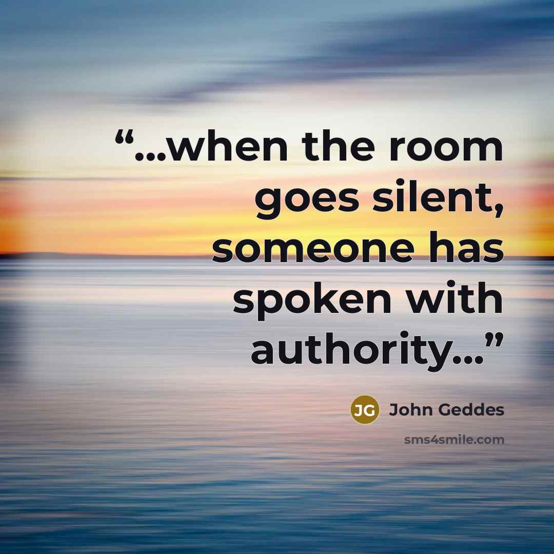 “...when the room goes silent, someone has spoken with authority...” quote by John Geddes