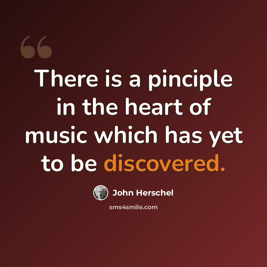“There is a pinciple in the heart of music which has yet to be discovered.” quote by John Herschel