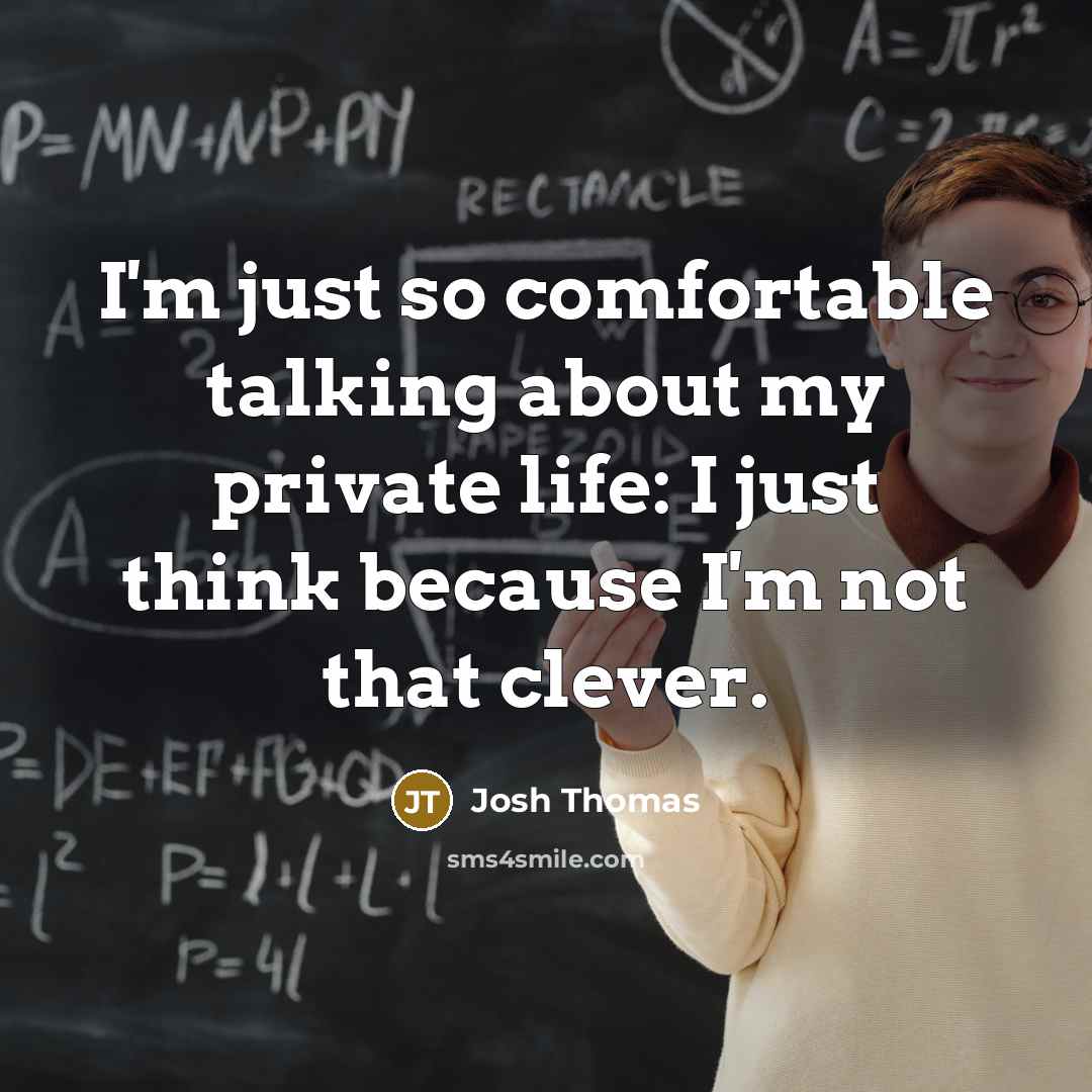 “I'm just so comfortable talking about my private life: I just think because I'm not that clever.” quote by Josh Thomas