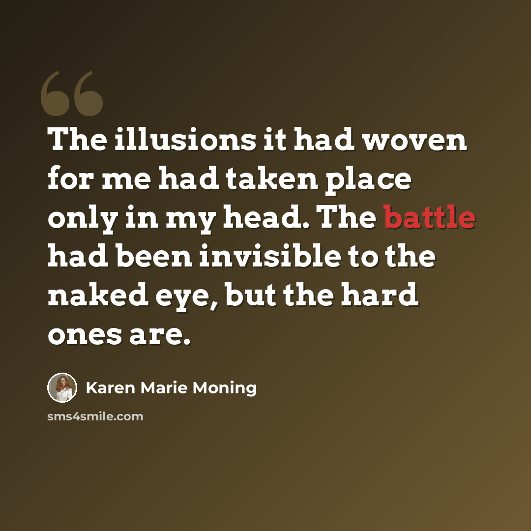 “The illusions it had woven for me had taken place only in my head. The battle had been invisible to the naked eye, but the hard ones are.” quote by Karen Marie Moning