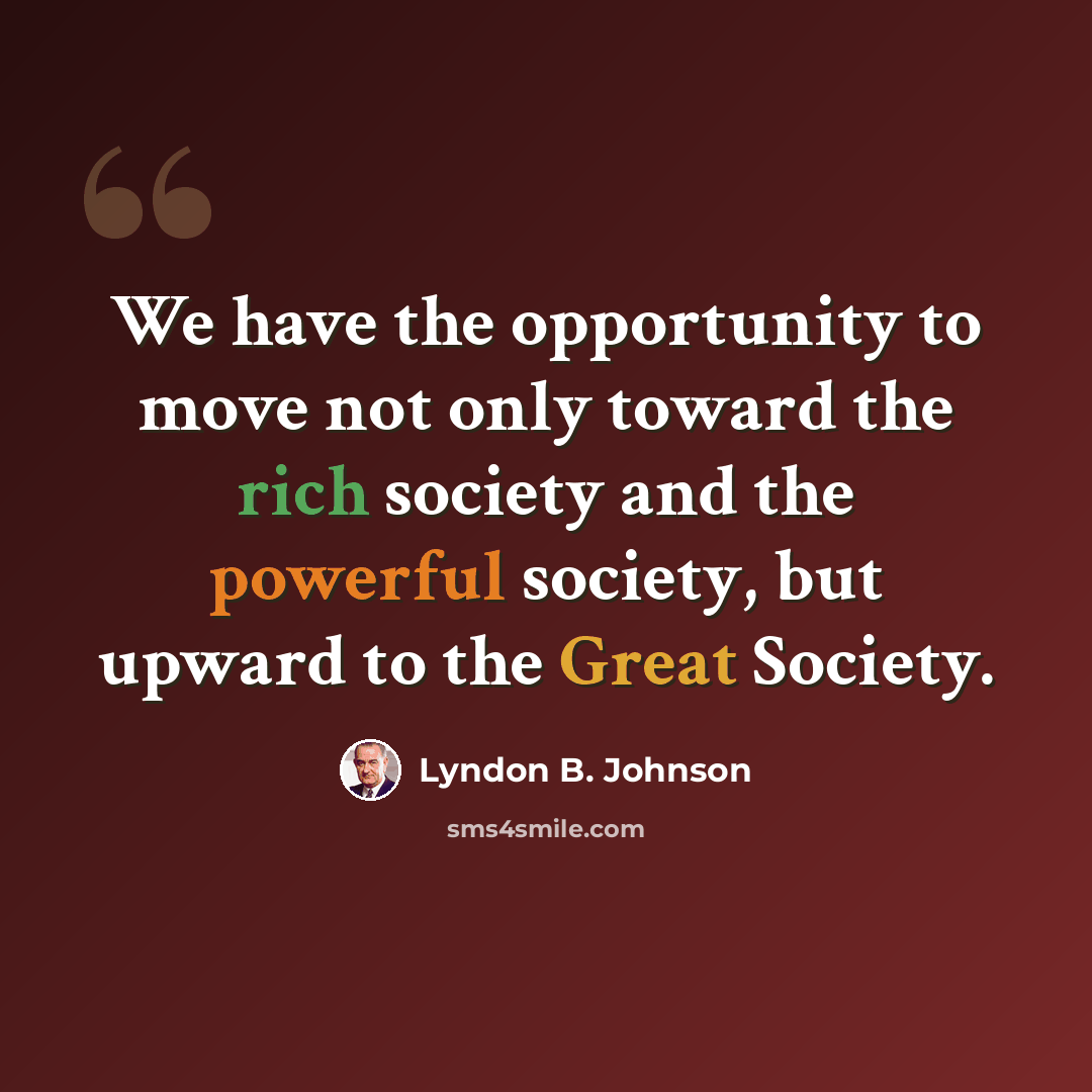 “We have the opportunity to move not only toward the rich society and the powerful society, but upward to the Great Society.” quote by Lyndon B. Johnson