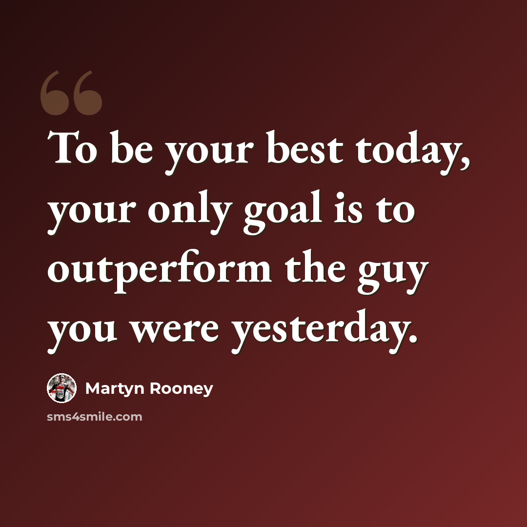“To be your best today, your only goal is to outperform the guy you were yesterday.” quote by Martyn Rooney