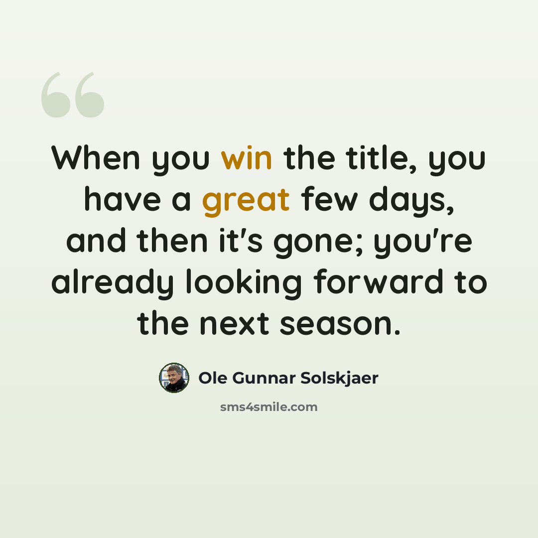 “When you win the title, you have a great few days, and then it's gone; you're already looking forward to the next season.” quote by Ole Gunnar Solskjaer