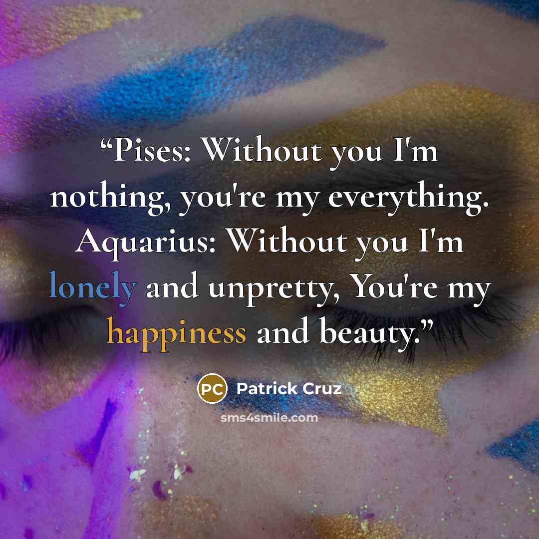 “Pises: Without you I'm nothing, you're my everything. Aquarius: Without you I'm lonely and unpretty, You're my happiness and beauty.” quote by Patrick Cruz