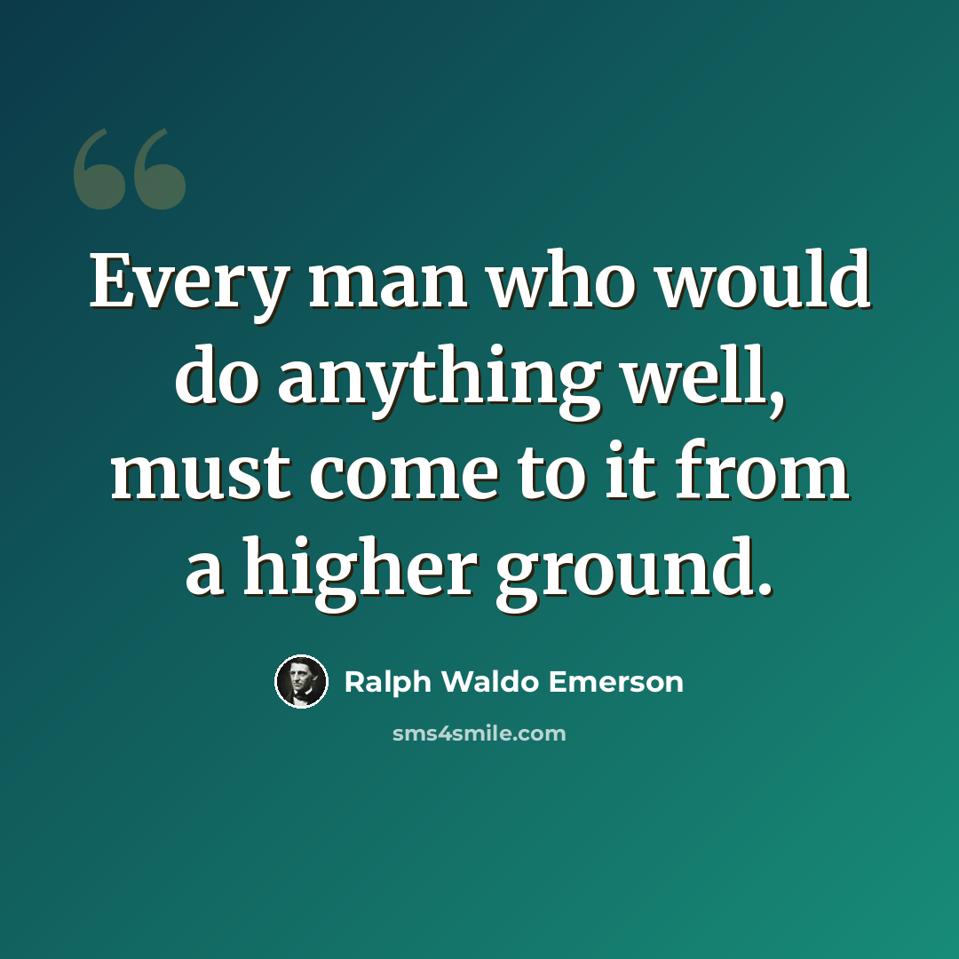 “Every man who would do anything well, must come to it from a higher ground.” quote by Ralph Waldo Emerson