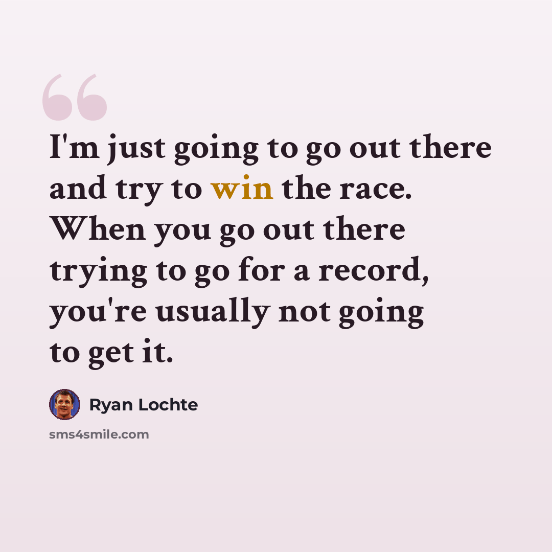 “I'm just going to go out there and try to win the race. When you go out there trying to go for a record, you're usually not going to get it.” quote by Ryan Lochte