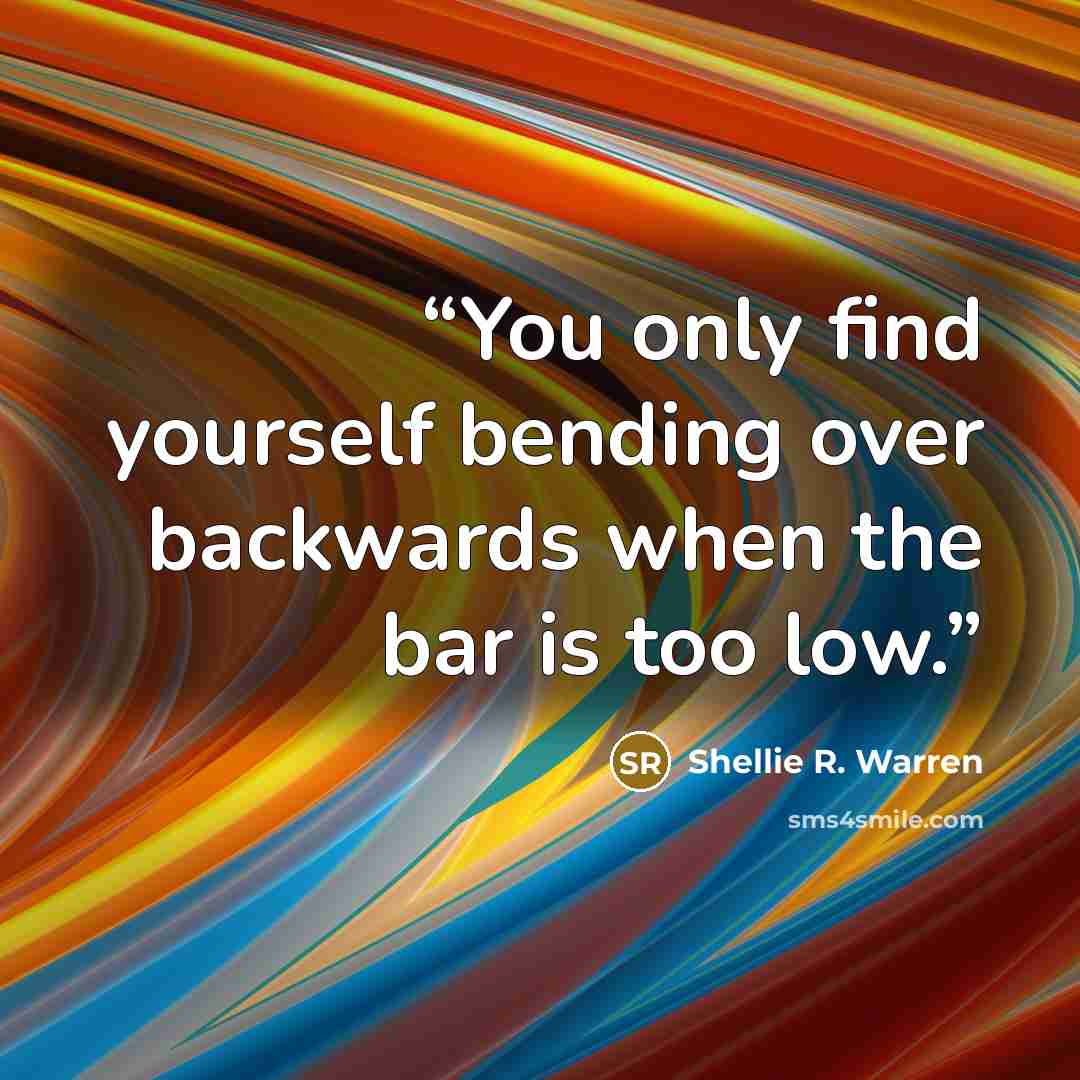 “You only find yourself bending over backwards when the bar is too low.” quote by Shellie R. Warren