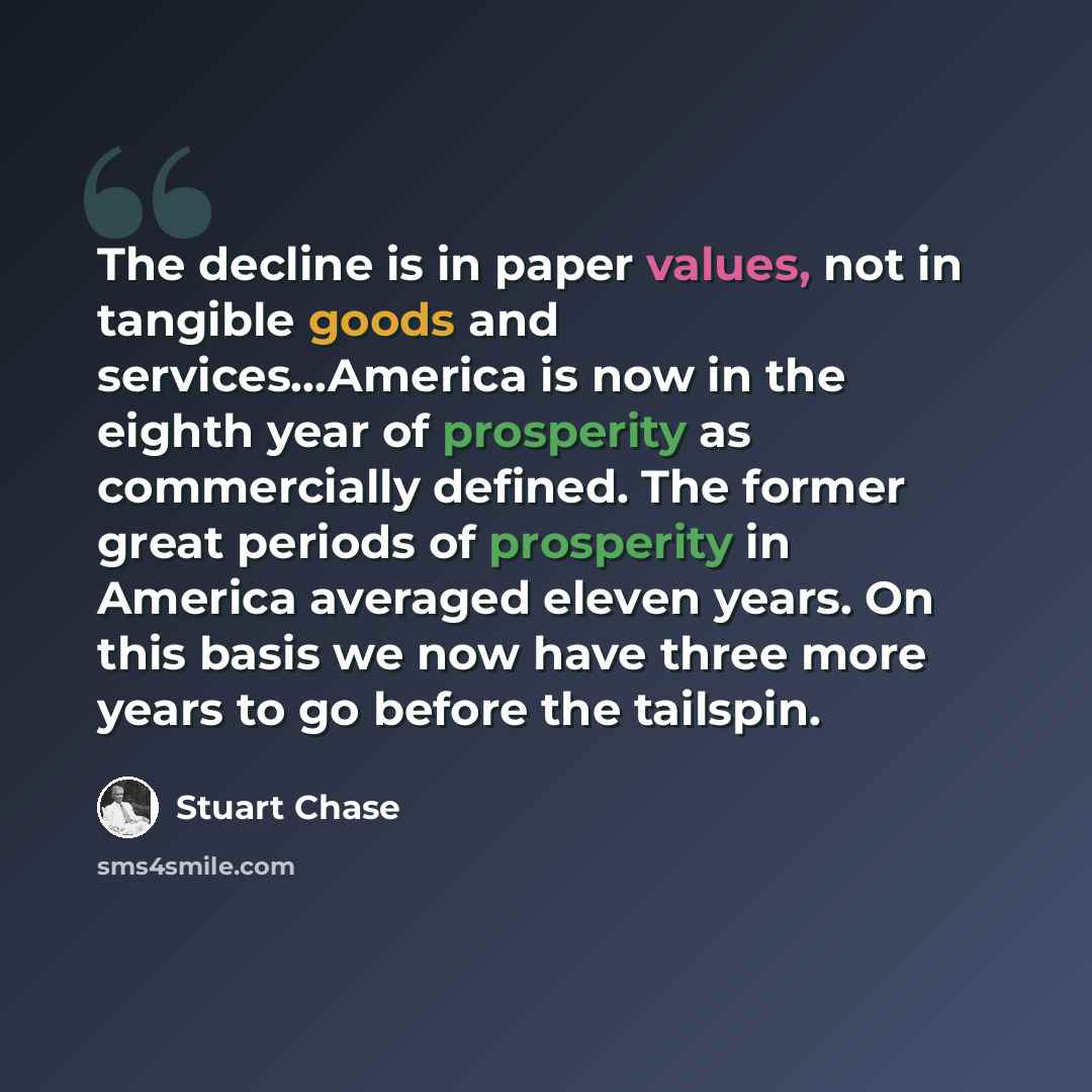 “The decline is in paper values, not in tangible goods and services...America is now in the eighth year of prosperity as commercially defined. The former great periods of prosperity in America averaged eleven years. On this basis we now have three more years to go before the tailspin.” quote by Stuart Chase