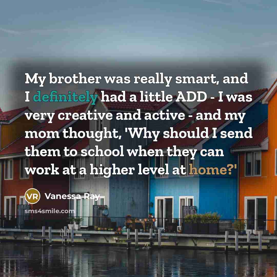 “My brother was really smart, and I definitely had a little ADD - I was very creative and active - and my mom thought, 'Why should I send them to school when they can work at a higher level at home?'” quote by Vanessa Ray