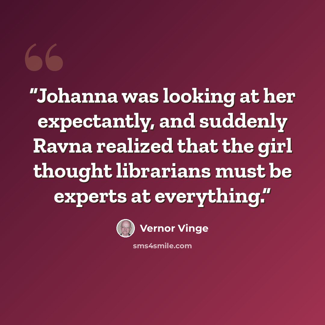 “Johanna was looking at her expectantly, and suddenly Ravna realized that the girl thought librarians must be experts at everything.” quote by Vernor Vinge