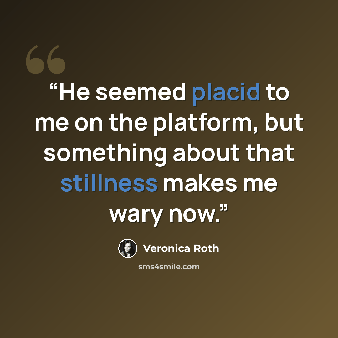 “He seemed placid to me on the platform, but something about that stillness makes me wary now.” quote by Veronica Roth