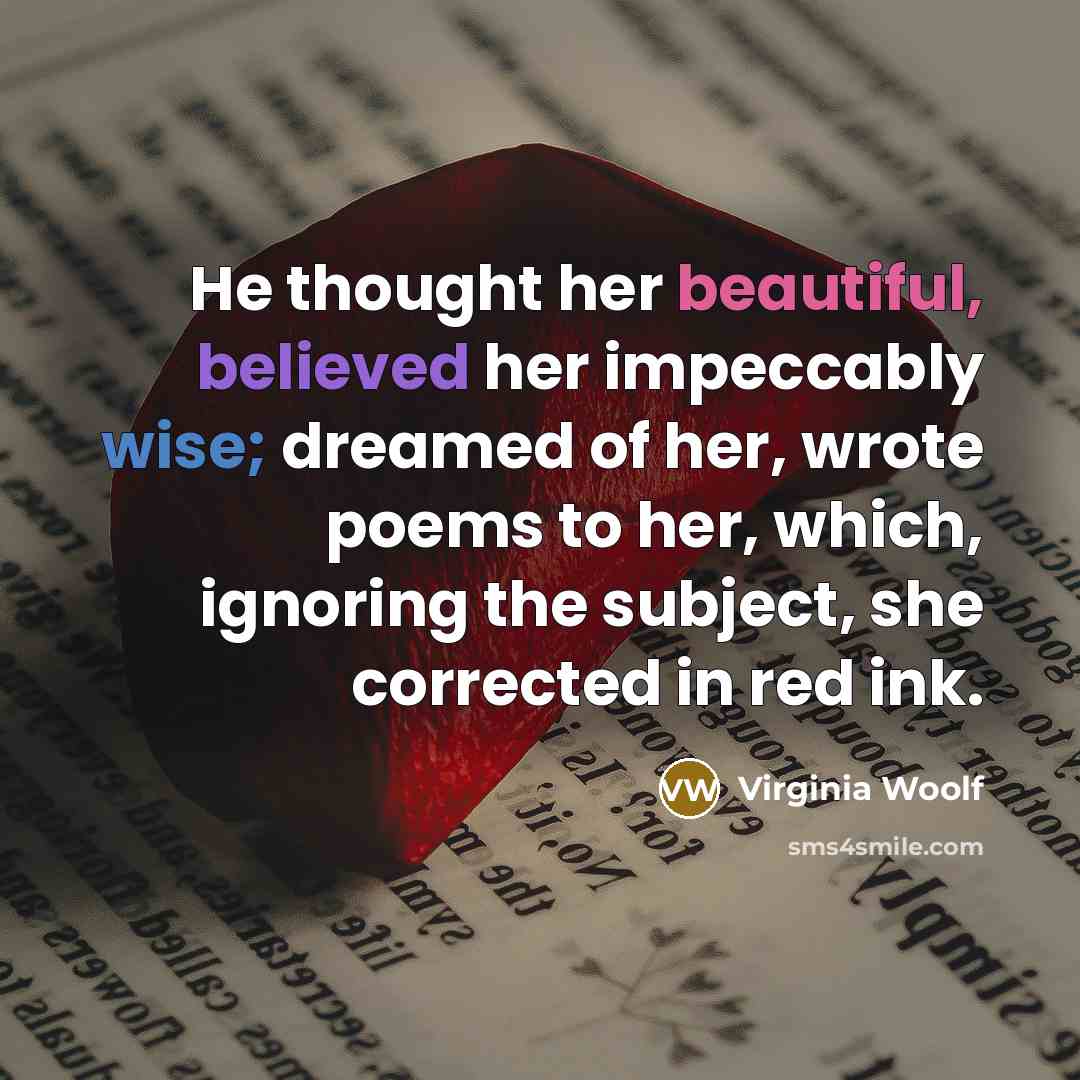 “He thought her beautiful, believed her impeccably wise; dreamed of her, wrote poems to her, which, ignoring the subject, she corrected in red ink.” quote by Virginia Woolf