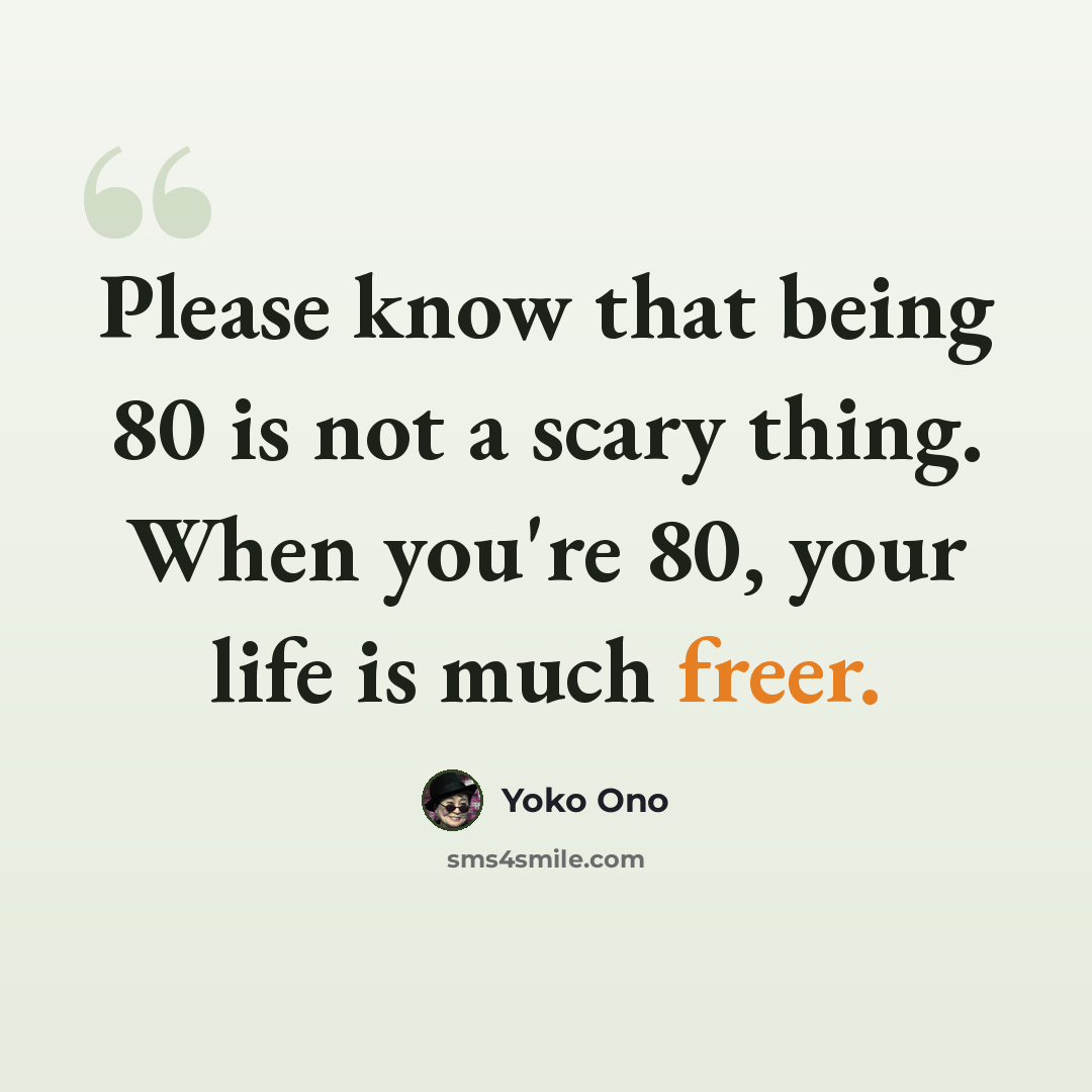 “Please know that being 80 is not a scary thing. When you're 80, your life is much freer.” quote by Yoko Ono