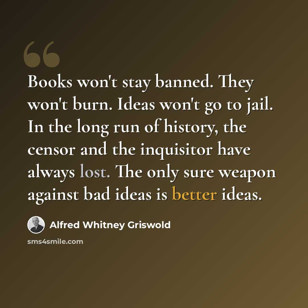 “Books won't stay banned. They won't burn. Ideas won't go to jail. In the long run of history, the censor and the inquisitor have always lost. The only sure weapon against bad ideas is better ideas.” quote by Alfred Whitney Griswold