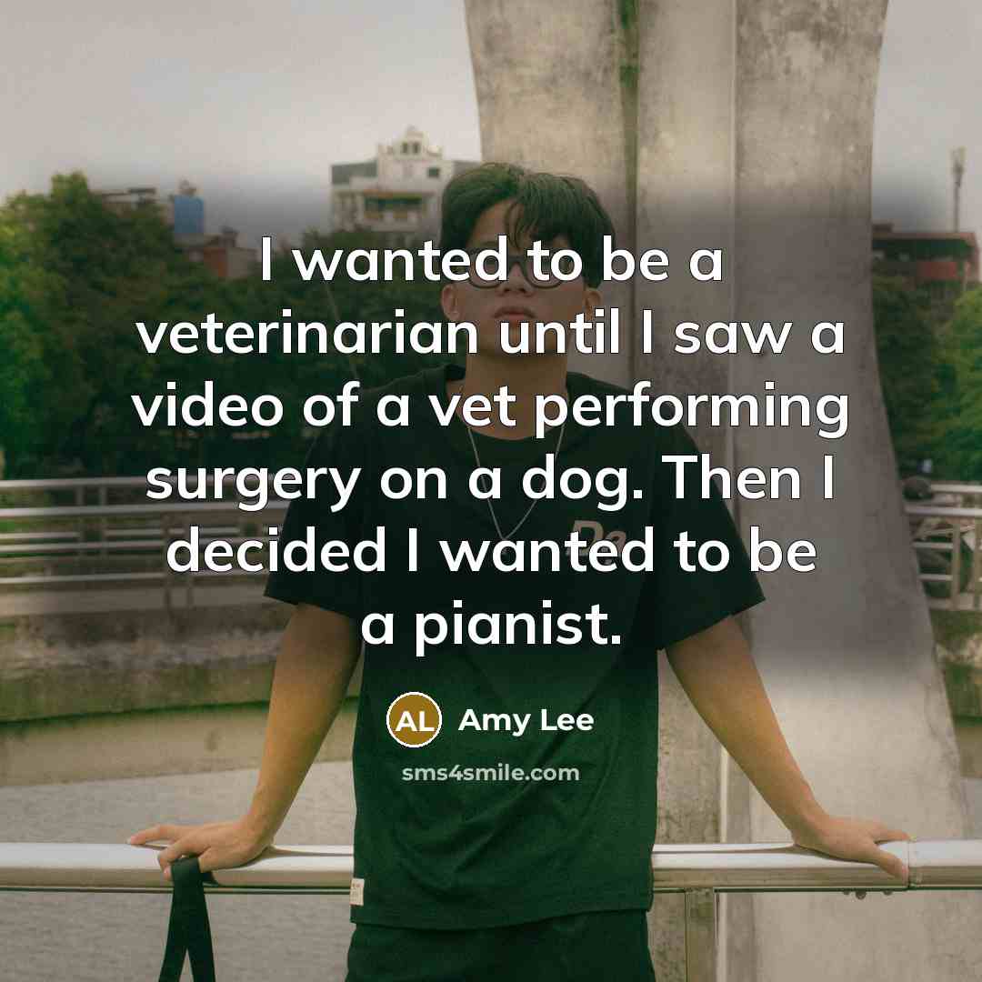 “I wanted to be a veterinarian until I saw a video of a vet performing surgery on a dog. Then I decided I wanted to be a pianist.” quote by Amy Lee