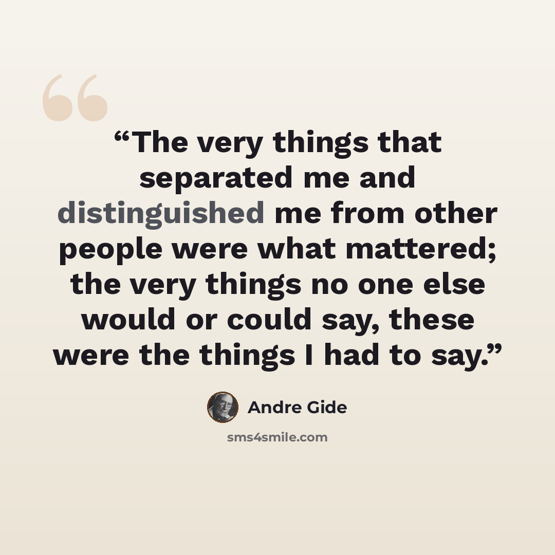 “The very things that separated me and distinguished me from other people were what mattered; the very things no one else would or could say, these were the things I had to say.” quote by André Gide