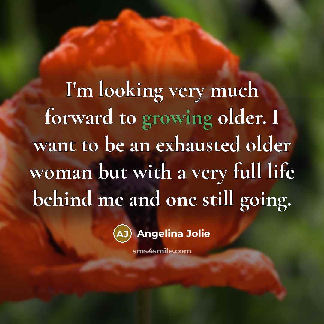 “I'm looking very much forward to growing older. I want to be an exhausted older woman but with a very full life behind me and one still going.” quote by Angelina Jolie