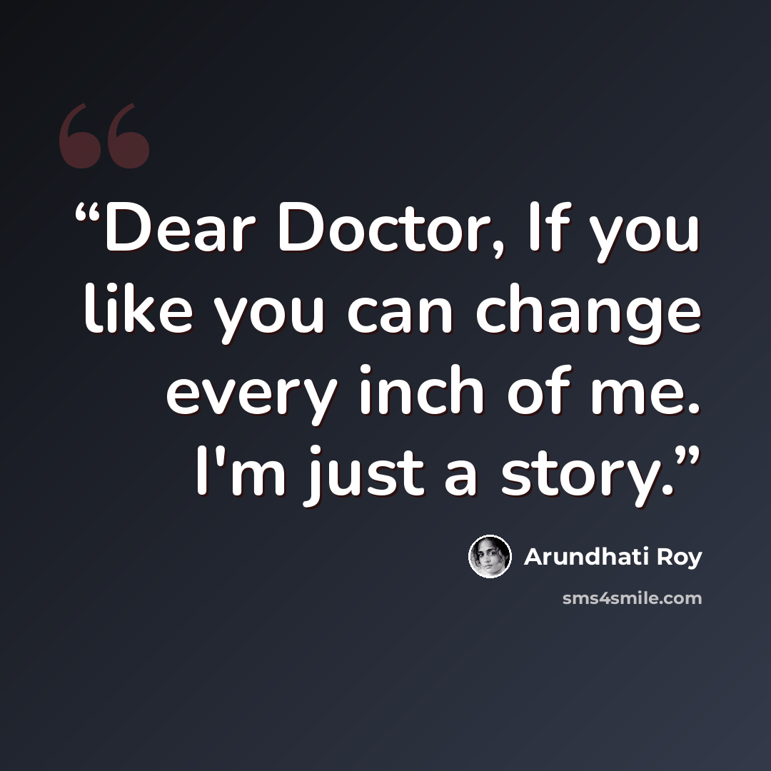 “Dear Doctor, If you like you can change every inch of me. I'm just a story.” quote by Arundhati Roy