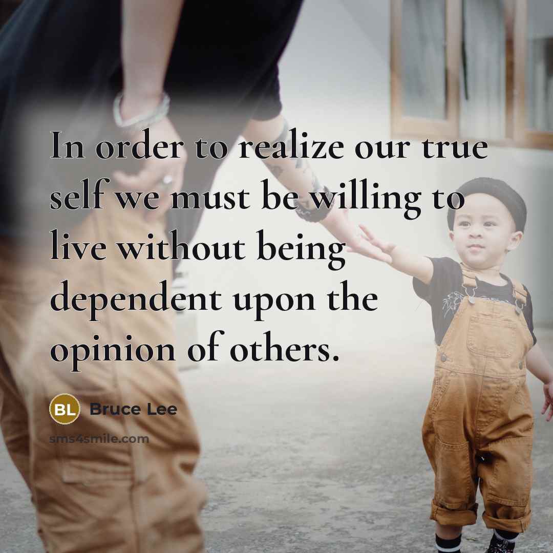 “In order to realize our true self we must be willing to live without being dependent upon the opinion of others.” quote by Bruce Lee