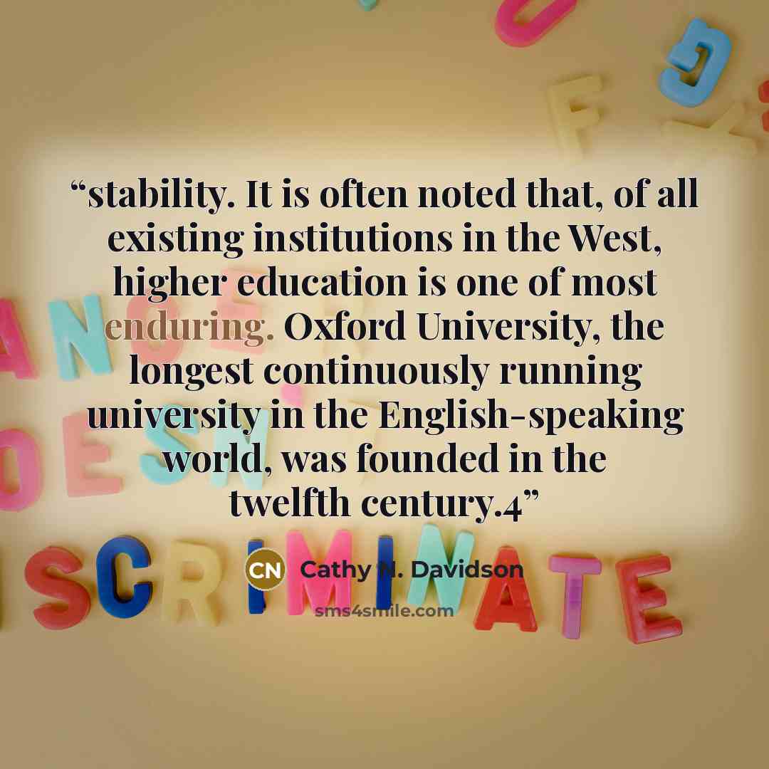 “stability. It is often noted that, of all existing institutions in the West, higher education is one of most enduring. Oxford University, the longest continuously running university in the English-speaking world, was founded in the twelfth century.4” quote by Cathy N. Davidson