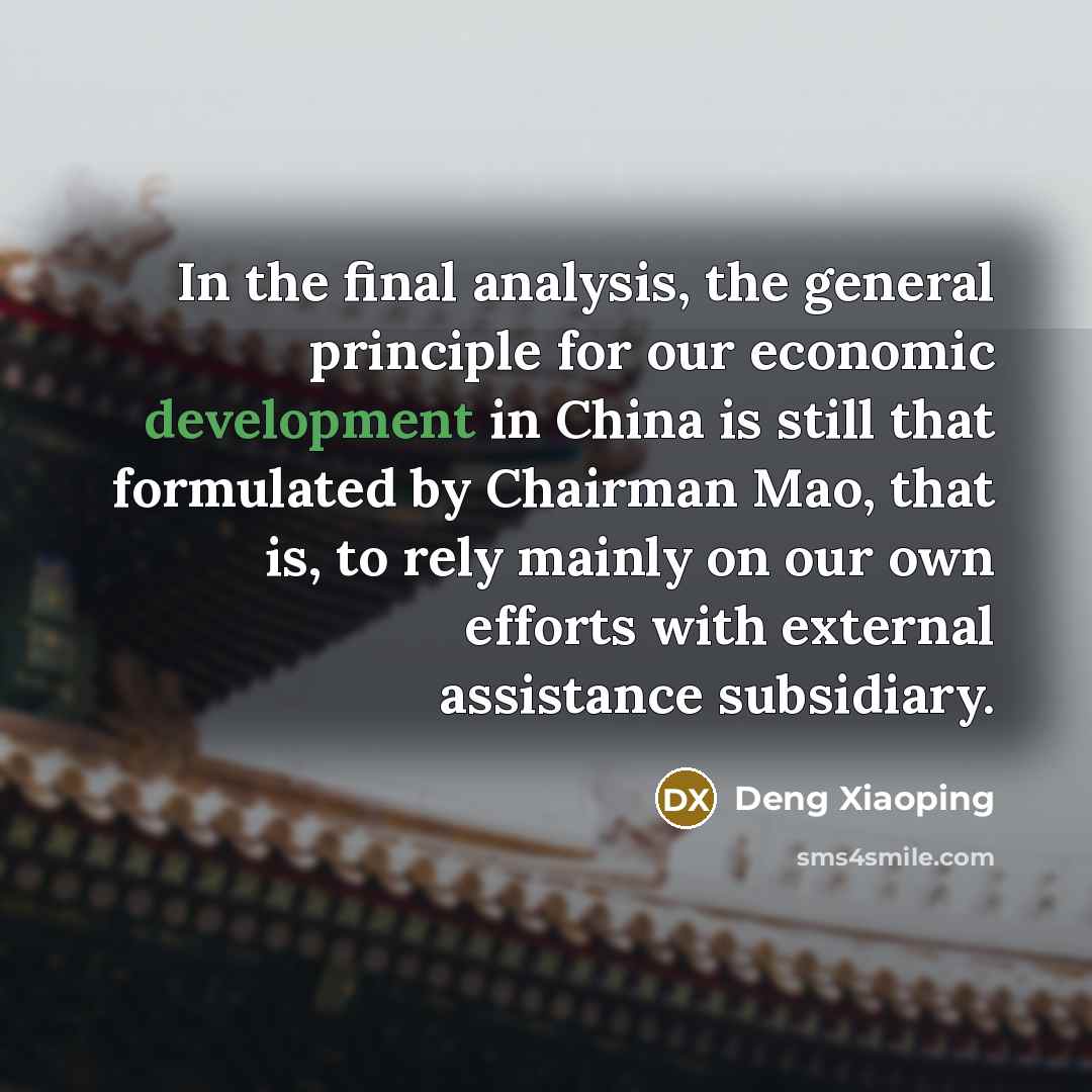 “In the final analysis, the general principle for our economic development in China is still that formulated by Chairman Mao, that is, to rely mainly on our own efforts with external assistance subsidiary.” quote by Deng Xiaoping