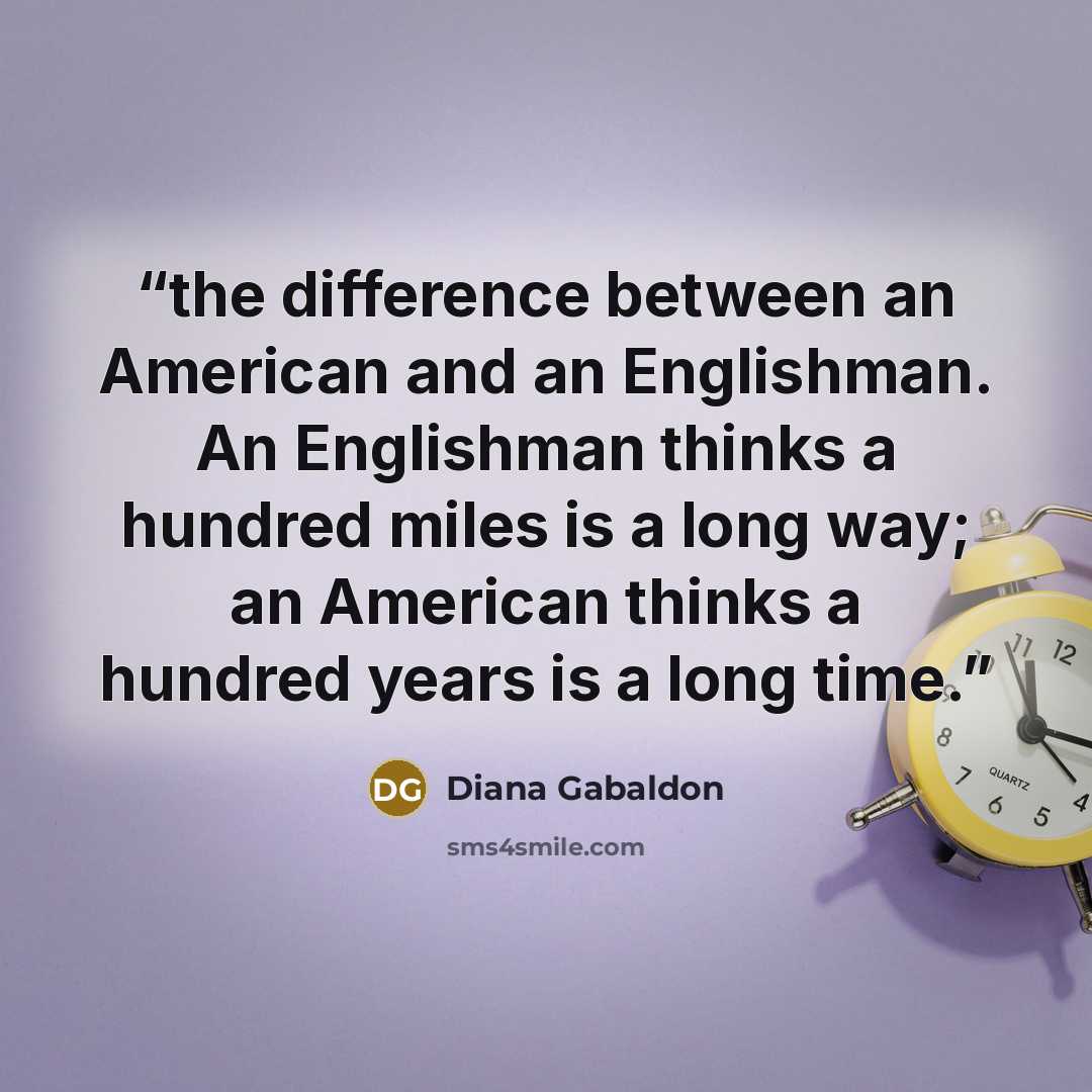 “the difference between an American and an Englishman. An Englishman thinks a hundred miles is a long way; an American thinks a hundred years is a long time.” quote by Diana Gabaldon