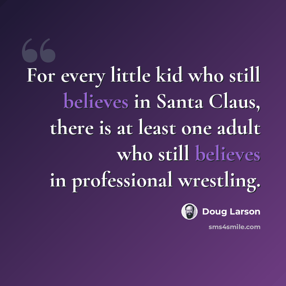“For every little kid who still believes in Santa Claus, there is at least one adult who still believes in professional wrestling.” quote by Doug Larson