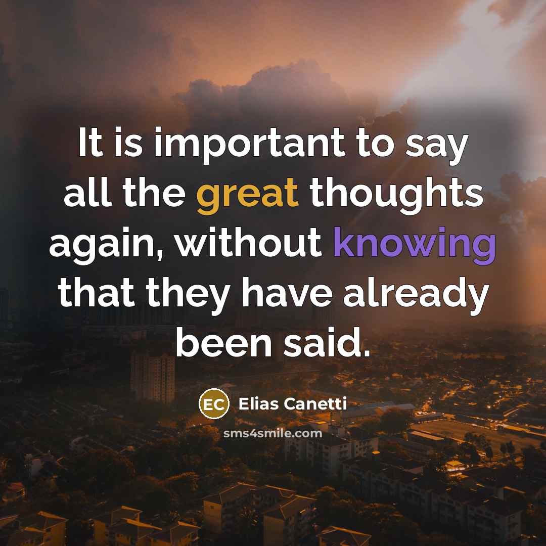 “It is important to say all the great thoughts again, without knowing that they have already been said.” quote by Elias Canetti