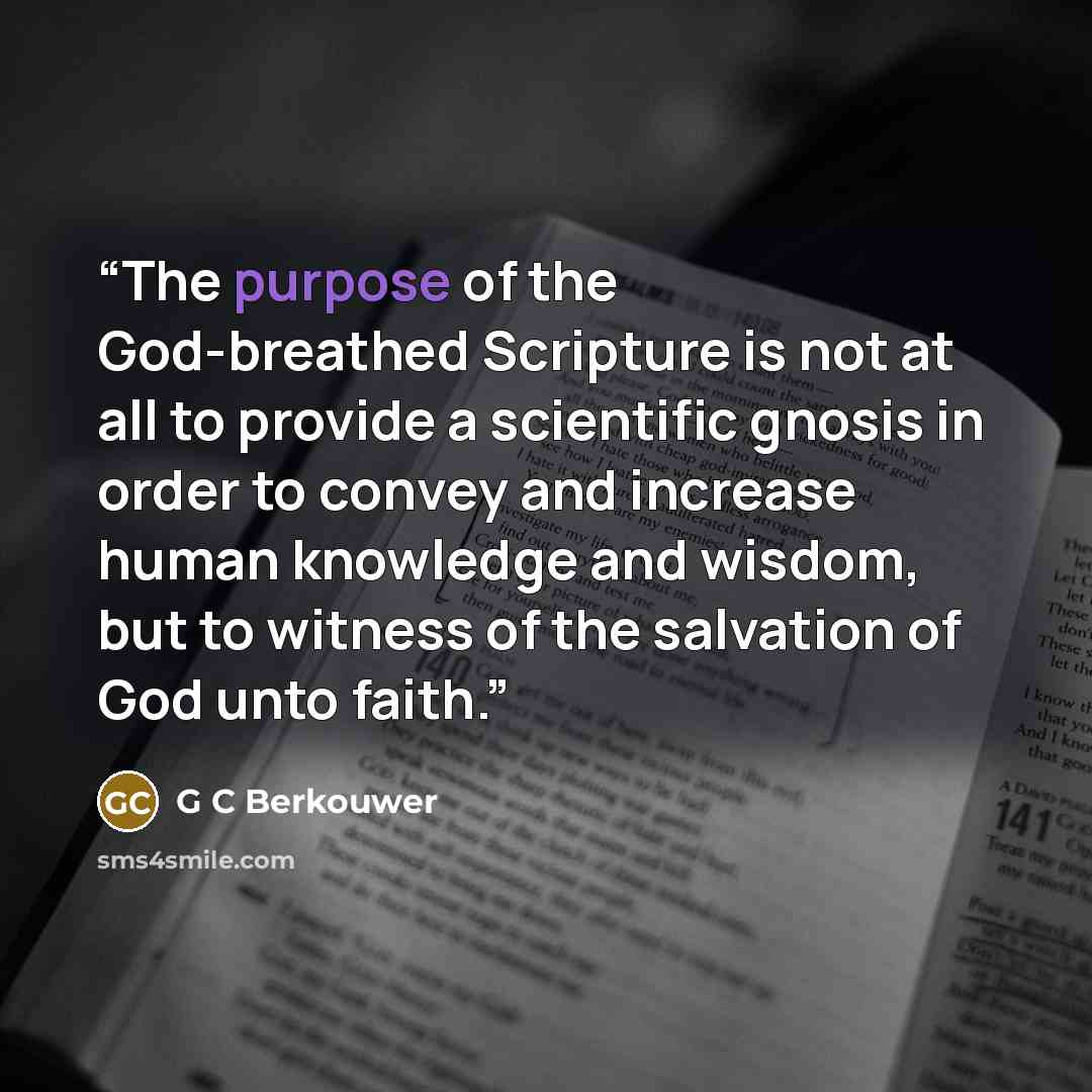 “The purpose of the God-breathed Scripture is not at all to provide a scientific gnosis in order to convey and increase human knowledge and wisdom, but to witness of the salvation of God unto faith.” quote by G C Berkouwer