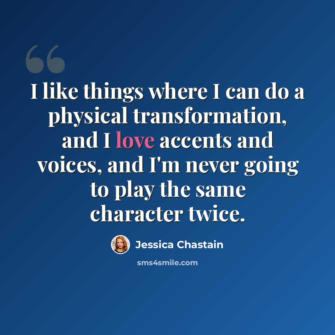 “I like things where I can do a physical transformation, and I love accents and voices, and I'm never going to play the same character twice.” quote by Jessica Chastain