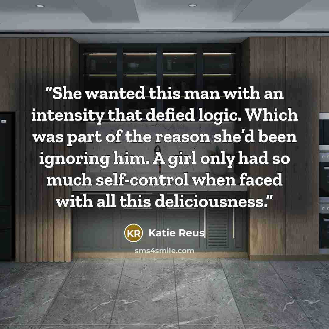 “She wanted this man with an intensity that defied logic. Which was part of the reason she’d been ignoring him. A girl only had so much self-control when faced with all this deliciousness.” quote by Katie Reus