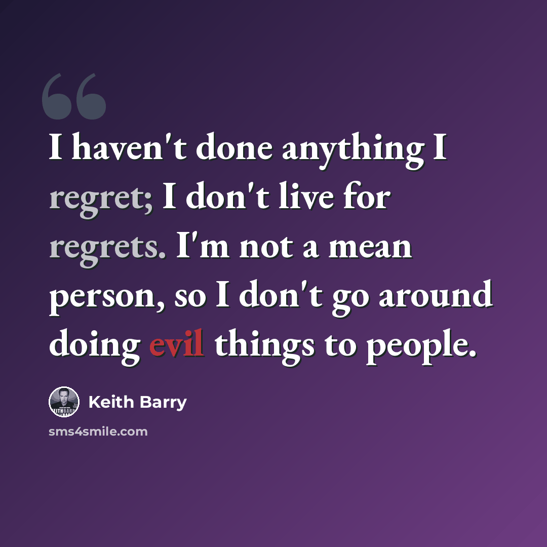 “I haven't done anything I regret; I don't live for regrets. I'm not a mean person, so I don't go around doing evil things to people.” quote by Keith Barry