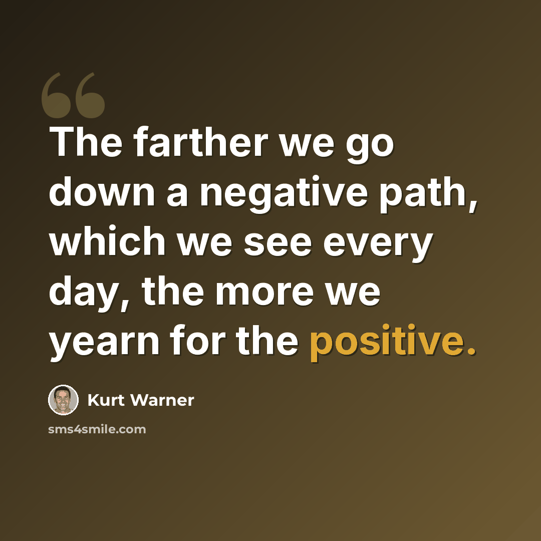 “The farther we go down a negative path, which we see every day, the more we yearn for the positive.” quote by Kurt Warner