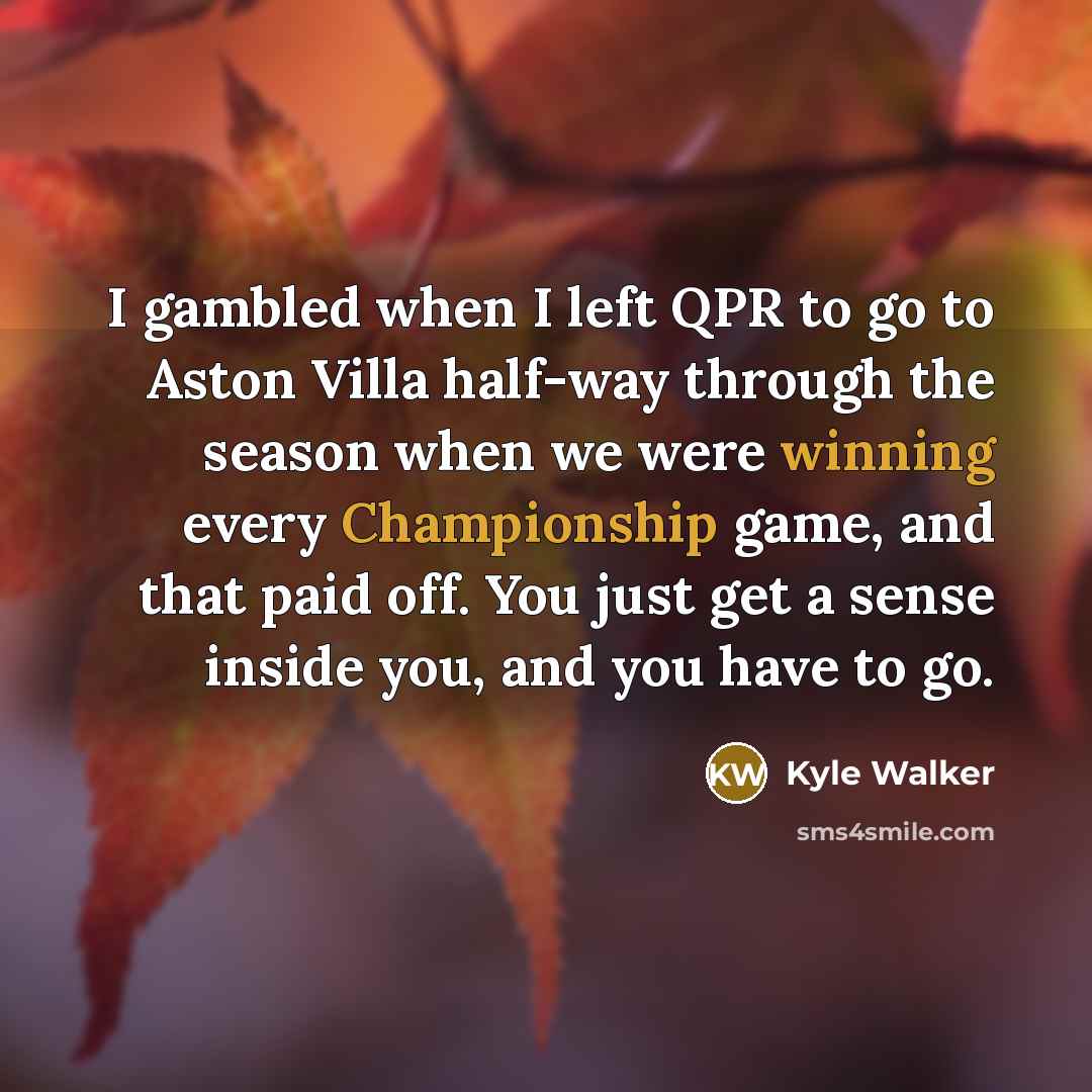 “I gambled when I left QPR to go to Aston Villa half-way through the season when we were winning every Championship game, and that paid off. You just get a sense inside you, and you have to go.” quote by Kyle Walker