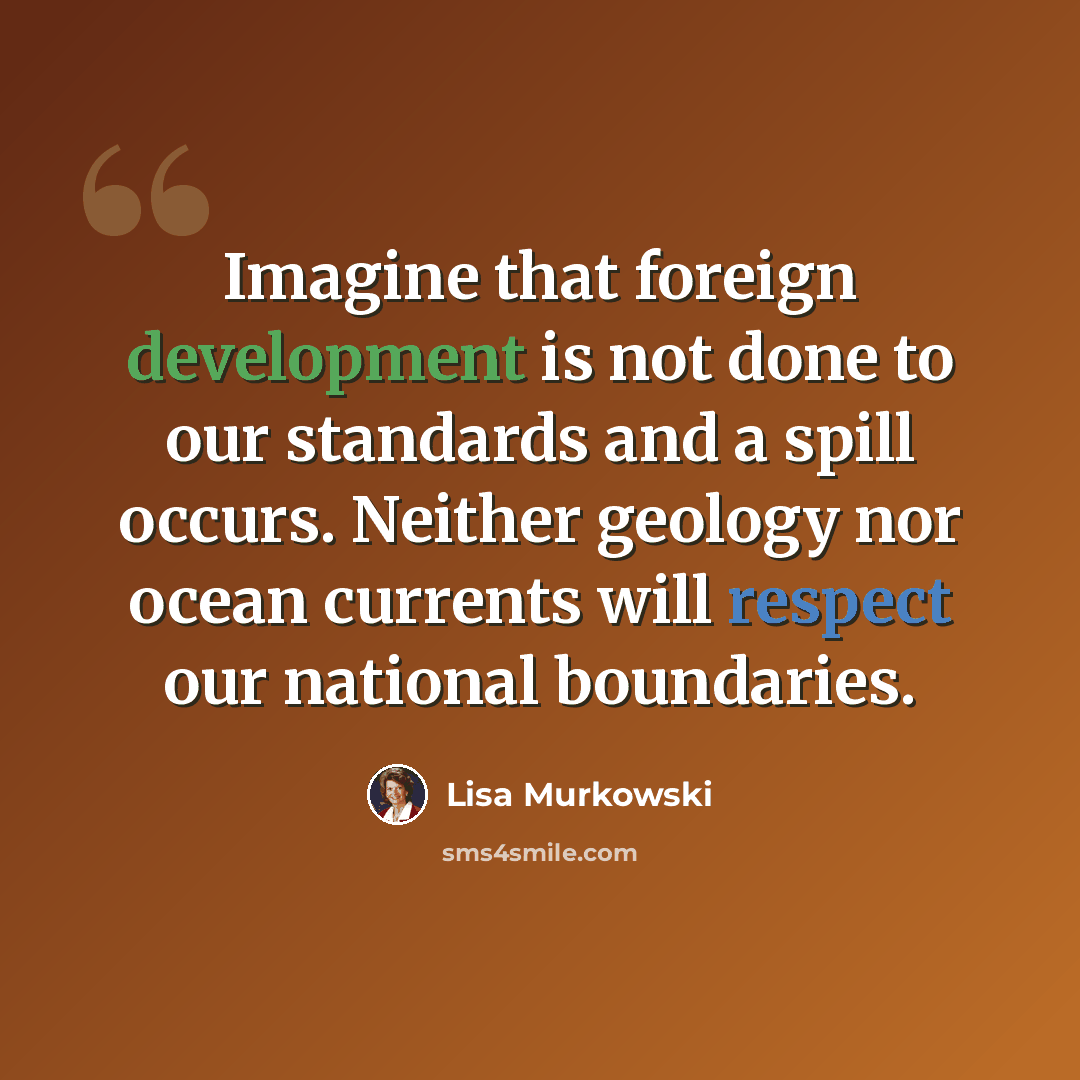 “Imagine that foreign development is not done to our standards and a spill occurs. Neither geology nor ocean currents will respect our national boundaries.” quote by Lisa Murkowski