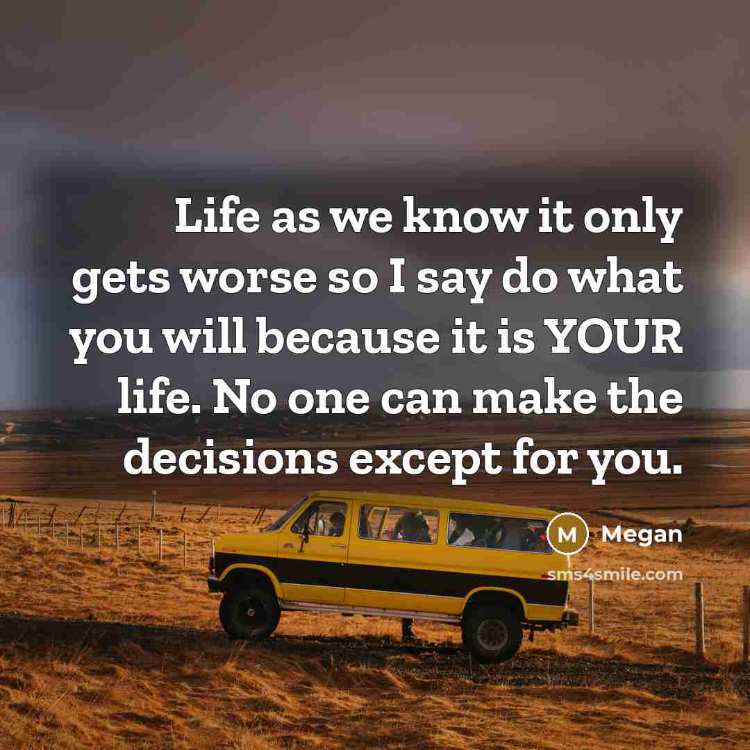 “Life as we know it only gets worse so I say do what you will because it is YOUR life. No one can make the decisions except for you.” quote by Megan