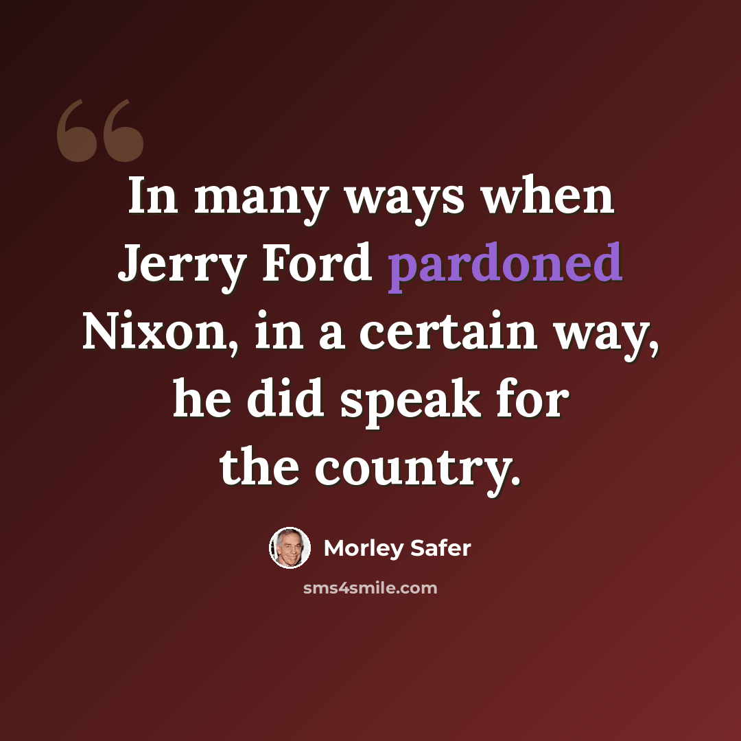 “In many ways when Jerry Ford pardoned Nixon, in a certain way, he did speak for the country.” quote by Morley Safer