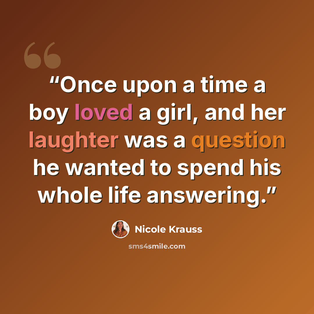 “Once upon a time a boy loved a girl, and her laughter was a question he wanted to spend his whole life answering.” quote by nicole krauss