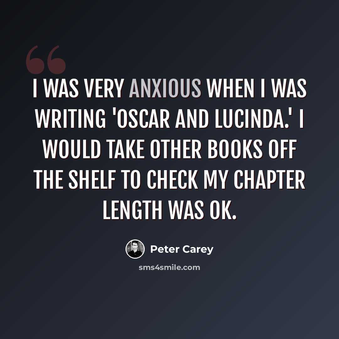“I was very anxious when I was writing 'Oscar And Lucinda.' I would take other books off the shelf to check my chapter length was OK.” quote by Peter Carey